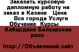 Заказать курсовую, дипломную работу на заказ в Казани › Цена ­ 500 - Все города Услуги » Обучение. Курсы   . Кабардино-Балкарская респ.